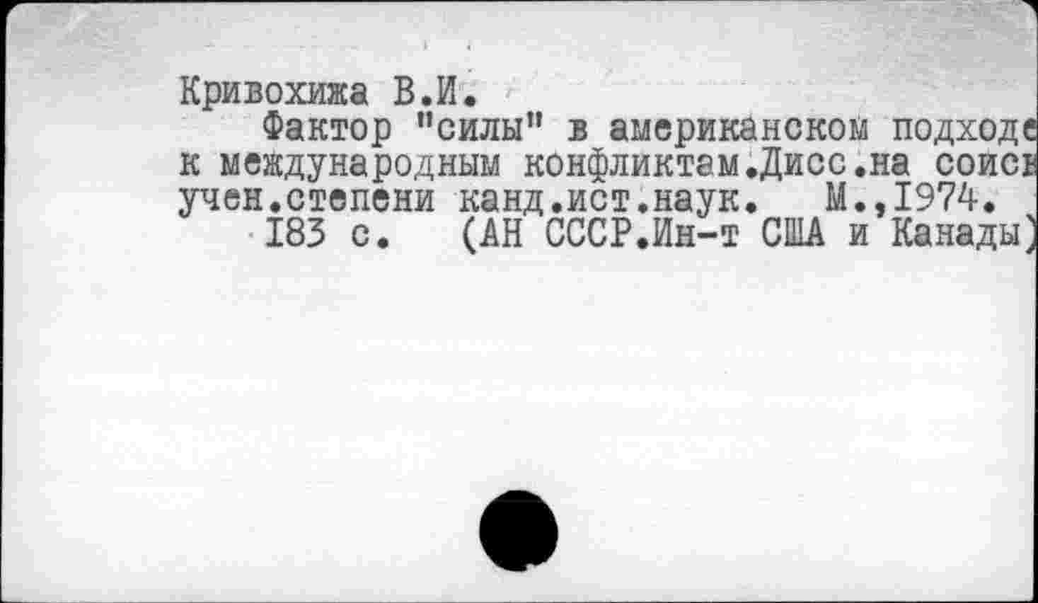 ﻿Кривохижа В.И.
Фактор ’’силы” в американском подход к международным конфликтам.Дисс.на соис: учен.степени канд.ист.наук. М.,1974.
183 с. (АН СССР.Ин-т США и Канады